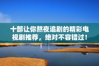 十部让你熬夜追剧的精彩电视剧推荐，绝对不容错过！