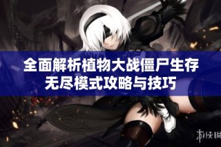 全面解析植物大战僵尸生存无尽模式攻略与技巧