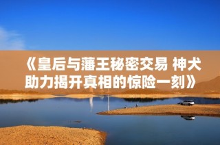 《皇后与藩王秘密交易 神犬助力揭开真相的惊险一刻》