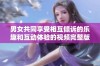 男女共同享受相互倾诉的乐趣和互动体验的视频完整版