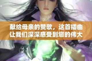 献给母亲的赞歌，这首插曲让我们深深感受到您的伟大与无私