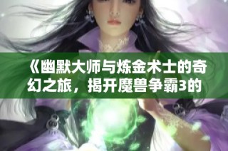 《幽默大师与炼金术士的奇幻之旅，揭开魔兽争霸3的秘密》