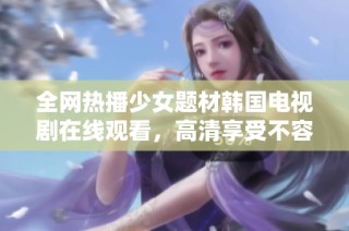 全网热播少女题材韩国电视剧在线观看，高清享受不容错过