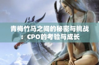 青梅竹马之间的秘密与挑战：CPO的考验与成长