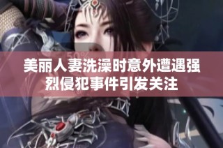 美丽人妻洗澡时意外遭遇强烈侵犯事件引发关注