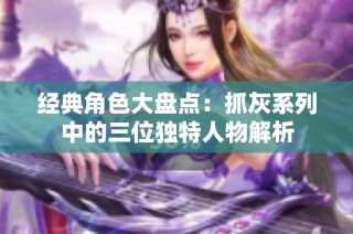 经典角色大盘点：抓灰系列中的三位独特人物解析