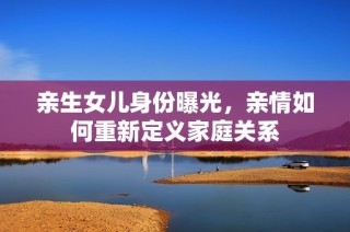 亲生女儿身份曝光，亲情如何重新定义家庭关系