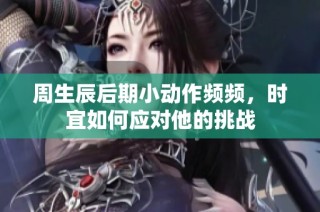 周生辰后期小动作频频，时宜如何应对他的挑战