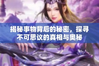 揭秘事物背后的秘密，探寻不可思议的真相与奥秘