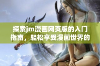 探索jm漫画网页版的入门指南，轻松享受漫画世界的乐趣与魅力