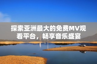 探索亚洲最大的免费MV观看平台，畅享音乐盛宴