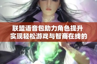 联盟语音包助力角色提升 实现轻松游戏与智商在线的全新体验