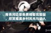 青青河边草免费观看完整版，欣赏唯美乡村风光与动人故事