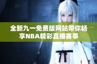 全新九一免费版网站带你畅享NBA精彩直播赛事