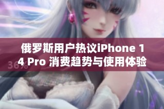 俄罗斯用户热议iPhone 14 Pro 消费趋势与使用体验分析