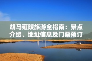 胡马雍陵旅游全指南：景点介绍、地址信息及门票预订方式详解