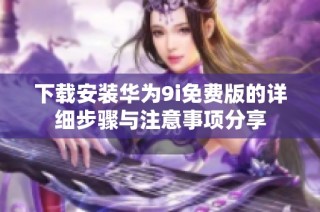 下载安装华为9i免费版的详细步骤与注意事项分享