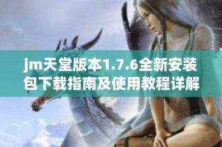 jm天堂版本1.7.6全新安装包下载指南及使用教程详解