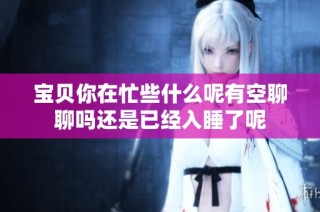 宝贝你在忙些什么呢有空聊聊吗还是已经入睡了呢