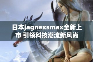 日本jagnexsmax全新上市 引领科技潮流新风尚