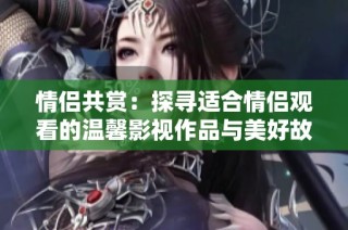 情侣共赏：探寻适合情侣观看的温馨影视作品与美好故事