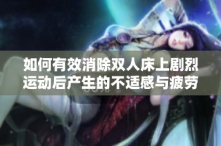 如何有效消除双人床上剧烈运动后产生的不适感与疲劳