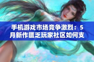 手机游戏市场竞争激烈：5月新作匮乏玩家社区如何支援游戏热潮