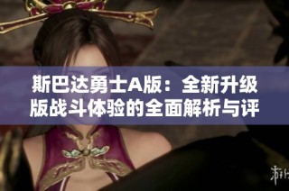 斯巴达勇士A版：全新升级版战斗体验的全面解析与评测