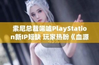 索尼总裁唏嘘PlayStation新IP短缺 玩家热盼《血源》续作