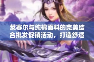 莱赛尔与纯棉面料的完美结合批发促销活动，打造舒适时尚新选择