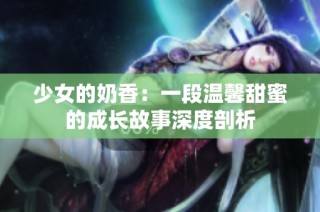 少女的奶香：一段温馨甜蜜的成长故事深度剖析