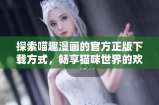 探索喵趣漫画的官方正版下载方式，畅享猫咪世界的欢乐