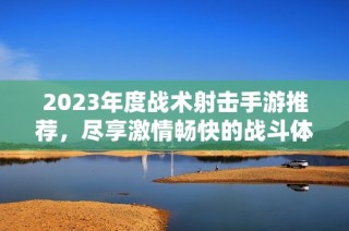 2023年度战术射击手游推荐，尽享激情畅快的战斗体验