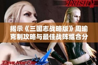 揭示《三国志战略版》周瑜克制攻略与最佳战阵组合分享