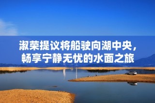 淑荣提议将船驶向湖中央，畅享宁静无忧的水面之旅