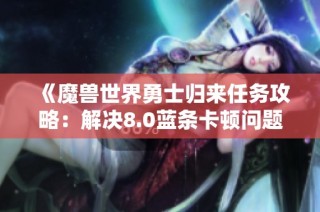 《魔兽世界勇士归来任务攻略：解决8.0蓝条卡顿问题的详细流程》
