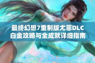 最终幻想7重制版尤菲DLC白金攻略与全成就详细指南