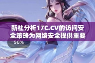 新社分析17C.CV的访问安全策略为网络安全提供重要指导与建议