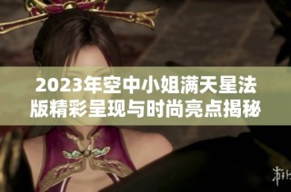 2023年空中小姐满天星法版精彩呈现与时尚亮点揭秘