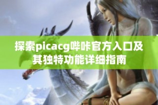 探索picacg哔咔官方入口及其独特功能详细指南