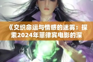 《交织命运与情感的迷雾：探索2024年菲律宾电影的深层故事》