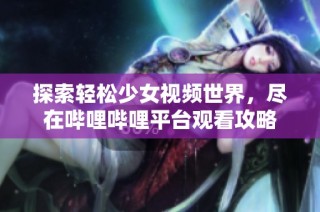 探索轻松少女视频世界，尽在哔哩哔哩平台观看攻略