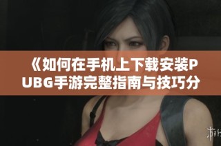 《如何在手机上下载安装PUBG手游完整指南与技巧分享》