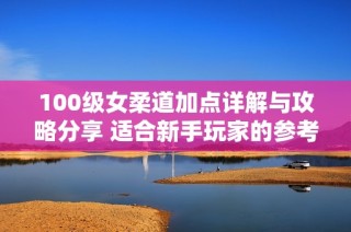 100级女柔道加点详解与攻略分享 适合新手玩家的参考指南