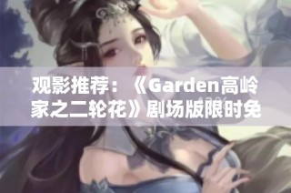观影推荐：《Garden高岭家之二轮花》剧场版限时免费放映活动