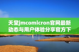 天堂jmcomicron官网最新动态与用户体验分享官方下载信息