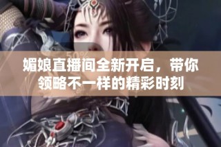 媚娘直播间全新开启，带你领略不一样的精彩时刻