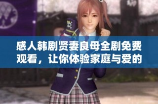 感人韩剧贤妻良母全剧免费观看，让你体验家庭与爱的深刻故事