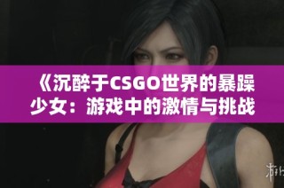 《沉醉于CSGO世界的暴躁少女：游戏中的激情与挑战》