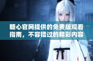 糖心官网提供的免费版观看指南，不容错过的精彩内容分享